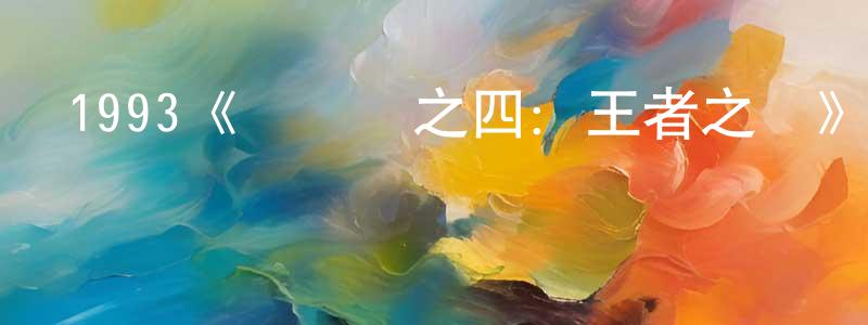 蔡宗易的動漫綜藝大全,1993《黃飛鴻之四:王者之風》完整版電影/在線觀看/百度云-美劇天堂